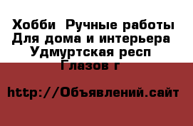 Хобби. Ручные работы Для дома и интерьера. Удмуртская респ.,Глазов г.